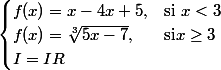 \begin{cases} f(x)=x-4x+5, & \text{si } x<3 \\ f(x)=\sqrt[3]{5x-7}, & \text{si} x\geq3 \\ I=IR \end{cases}